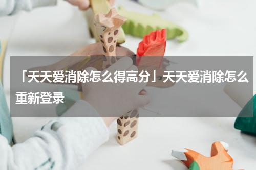 「天天爱消除怎么得高分」天天爱消除怎么重新登录