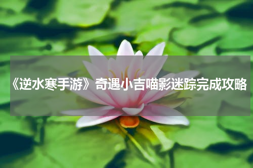《逆水寒手游》奇遇小吉喵影迷踪完成攻略