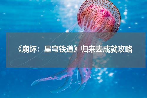 《崩坏：星穹铁道》归来去成就攻略