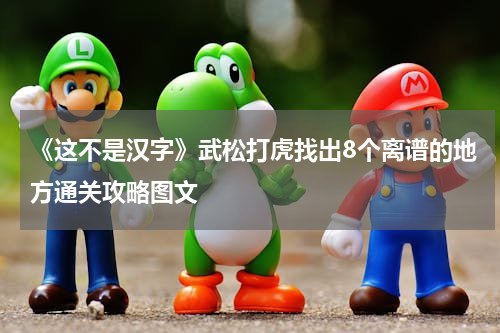 《这不是汉字》武松打虎找出8个离谱的地方通关攻略图文
