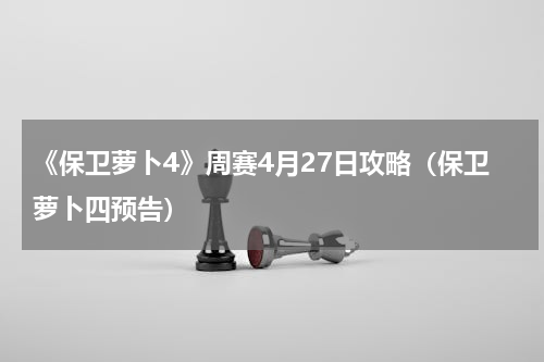 《保卫萝卜4》周赛4月27日攻略（保卫萝卜四预告）