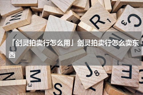 「剑灵拍卖行怎么用」剑灵拍卖行怎么卖东西