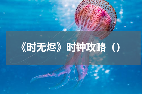 《时无烬》时钟攻略（）