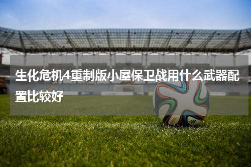生化危机4重制版小屋保卫战用什么武器配置比较好