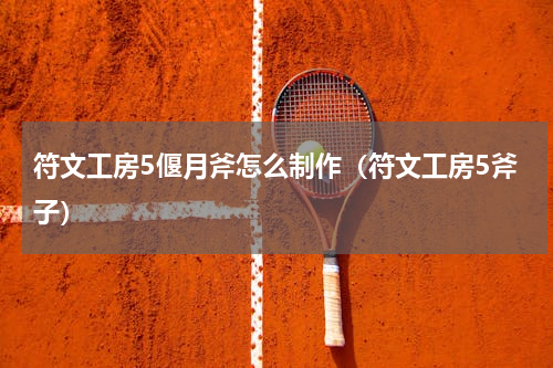 符文工房5偃月斧怎么制作（符文工房5斧子）