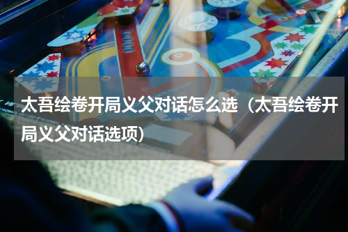 太吾绘卷开局义父对话怎么选（太吾绘卷开局义父对话选项）