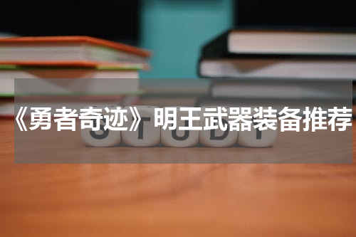 《勇者奇迹》明王武器装备推荐