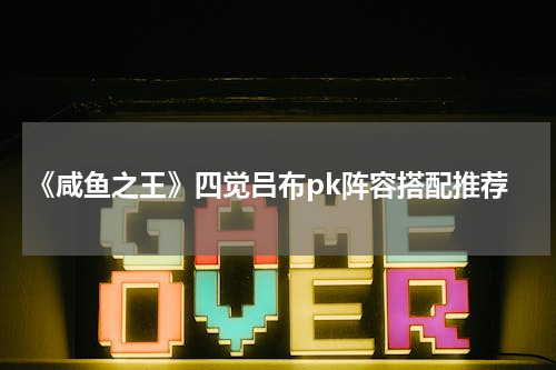 《咸鱼之王》四觉吕布pk阵容搭配推荐