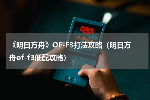 《明日方舟》OF-F3打法攻略（明日方舟of-f3低配攻略）