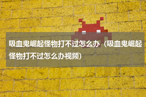 吸血鬼崛起怪物打不过怎么办（吸血鬼崛起怪物打不过怎么办视频）