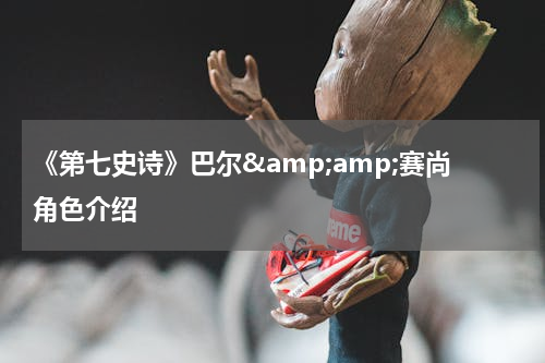 《第七史诗》巴尔&amp;amp;赛尚角色介绍