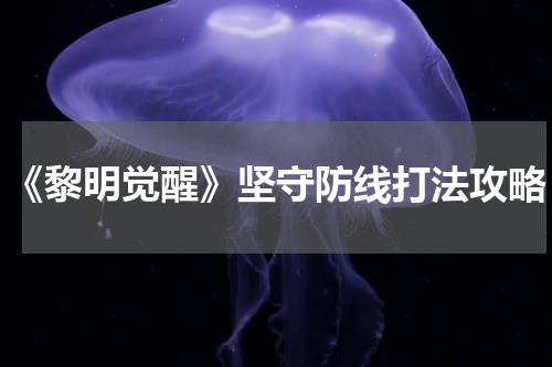 《黎明觉醒》坚守防线打法攻略