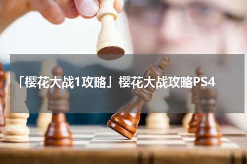 「樱花大战1攻略」樱花大战攻略PS4