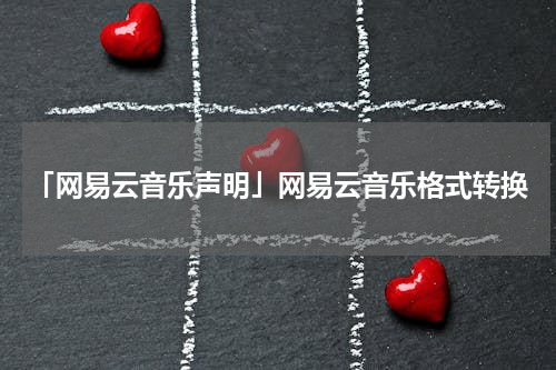 「网易云音乐声明」网易云音乐格式转换