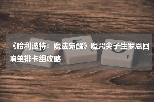 《哈利波特：魔法觉醒》魔咒尖子生罗恩回响单排卡组攻略