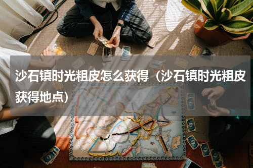 沙石镇时光粗皮怎么获得（沙石镇时光粗皮获得地点）