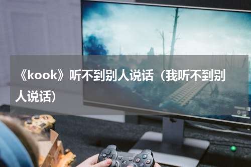 《kook》听不到别人说话（我听不到别人说话）