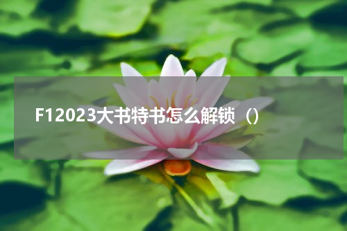 F12023大书特书怎么解锁（）