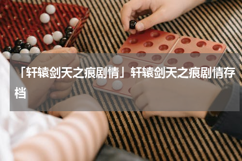 「轩辕剑天之痕剧情」轩辕剑天之痕剧情存档