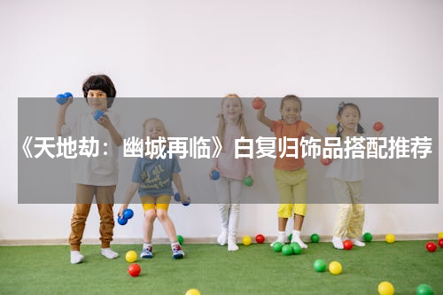 《天地劫：幽城再临》白复归饰品搭配推荐