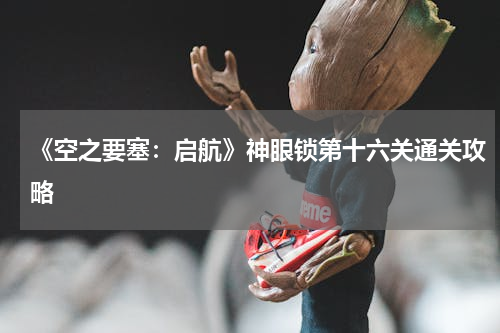 《空之要塞：启航》神眼锁第十六关通关攻略