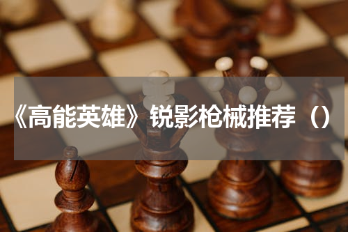 《高能英雄》锐影枪械推荐（）