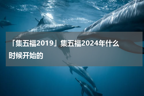 「集五福2019」集五福2024年什么时候开始的