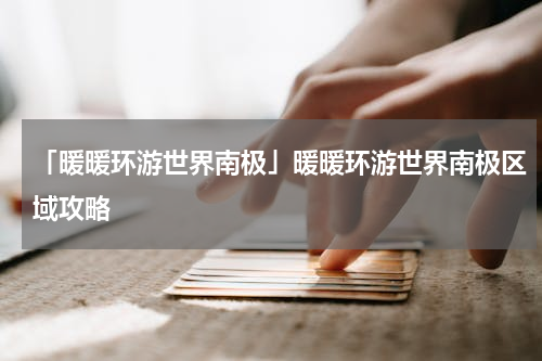 「暖暖环游世界南极」暖暖环游世界南极区域攻略