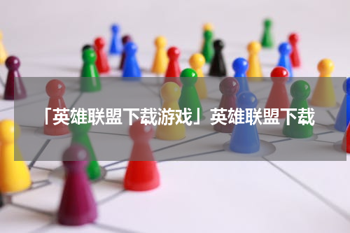 「英雄联盟下载游戏」英雄联盟下载