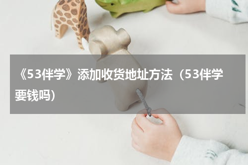《53伴学》添加收货地址方法（53伴学要钱吗）