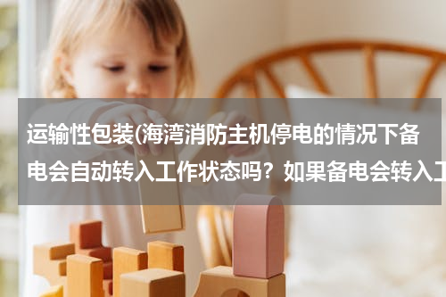 运输性包装(海湾消防主机停电的情况下备电会自动转入工作状态吗？如果备电会转入工作状态，主电电源需要关闭吗？)