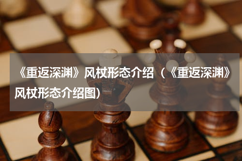 《重返深渊》风杖形态介绍（《重返深渊》风杖形态介绍图）