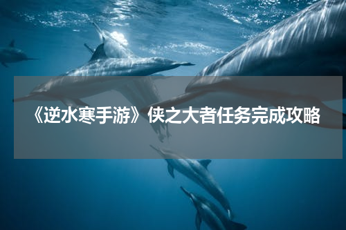 《逆水寒手游》侠之大者任务完成攻略