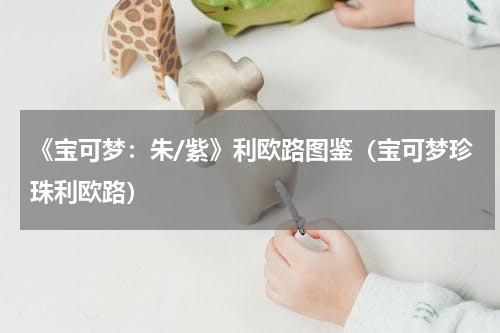 《宝可梦：朱/紫》利欧路图鉴（宝可梦珍珠利欧路）