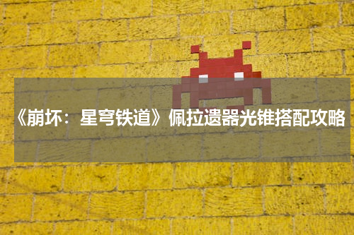 《崩坏：星穹铁道》佩拉遗器光锥搭配攻略