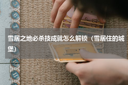 雪居之地必杀技成就怎么解锁（雪居住的城堡）
