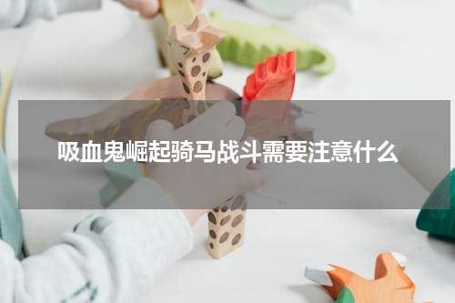 吸血鬼崛起骑马战斗需要注意什么