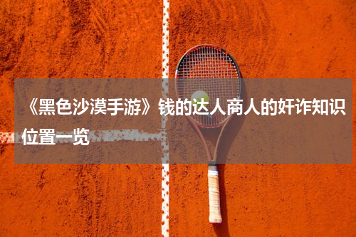 《黑色沙漠手游》钱的达人商人的奸诈知识位置一览
