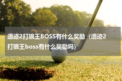 遗迹2打狼王BOSS有什么奖励（遗迹2打狼王boss有什么奖励吗）