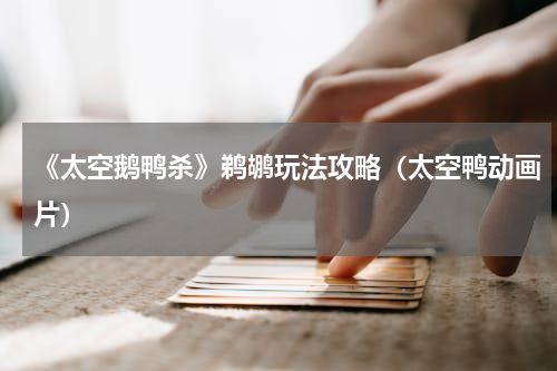 《太空鹅鸭杀》鹈鹕玩法攻略（太空鸭动画片）