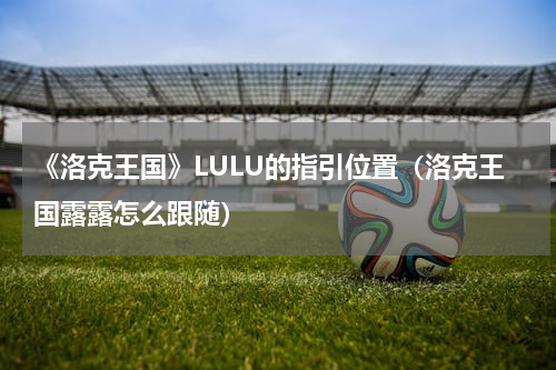 《洛克王国》LULU的指引位置（洛克王国露露怎么跟随）