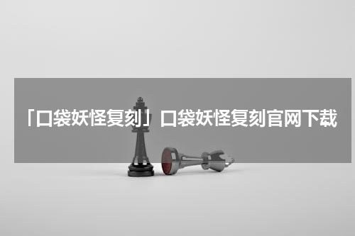 「口袋妖怪复刻」口袋妖怪复刻官网下载