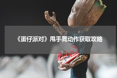 《蛋仔派对》甩手舞动作获取攻略