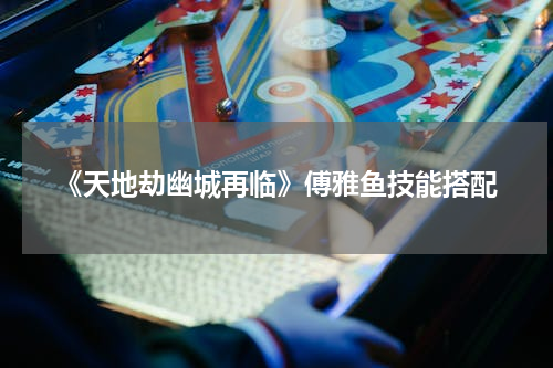 《天地劫幽城再临》傅雅鱼技能搭配