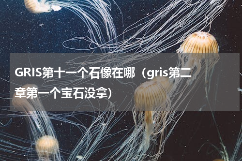 GRIS第十一个石像在哪（gris第二章第一个宝石没拿）
