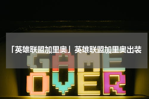 「英雄联盟加里奥」英雄联盟加里奥出装