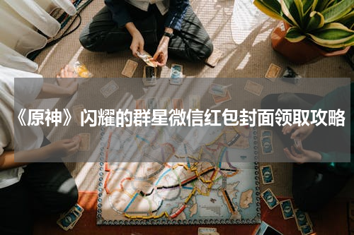 《原神》闪耀的群星微信红包封面领取攻略