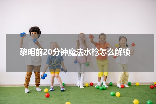 黎明前20分钟魔法水枪怎么解锁