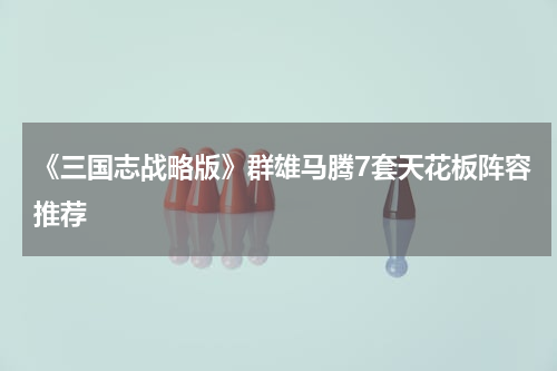 《三国志战略版》群雄马腾7套天花板阵容推荐