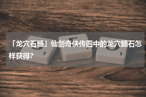 「龙穴石髓」仙剑奇侠传四中的龙穴髓石怎样获得?